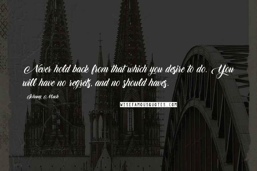 Johnny Mack Quotes: Never hold back from that which you desire to do. You will have no regrets, and no should haves.