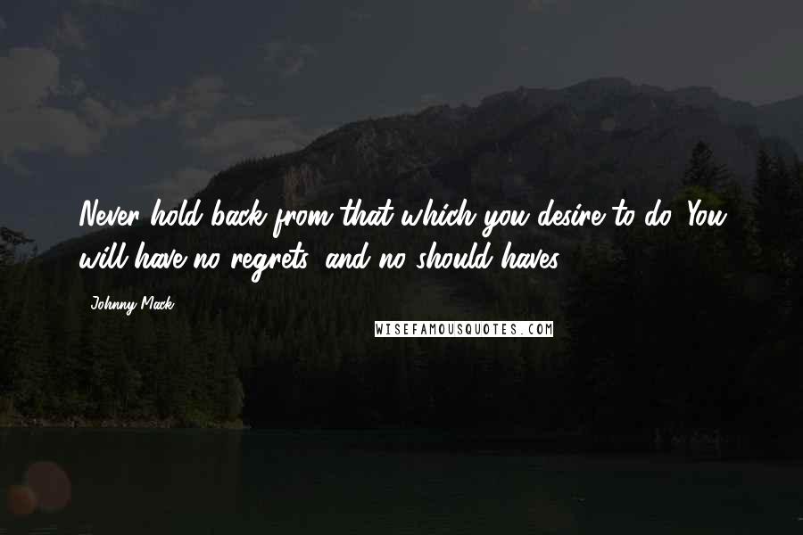 Johnny Mack Quotes: Never hold back from that which you desire to do. You will have no regrets, and no should haves.