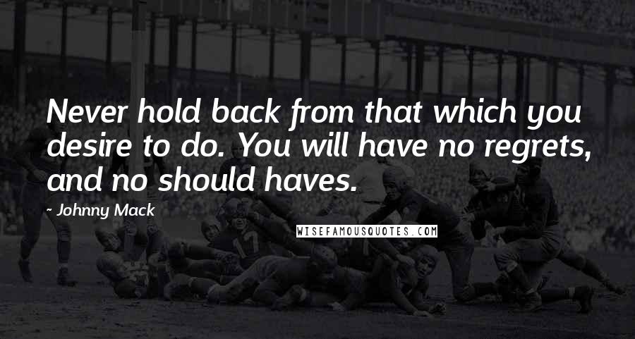 Johnny Mack Quotes: Never hold back from that which you desire to do. You will have no regrets, and no should haves.