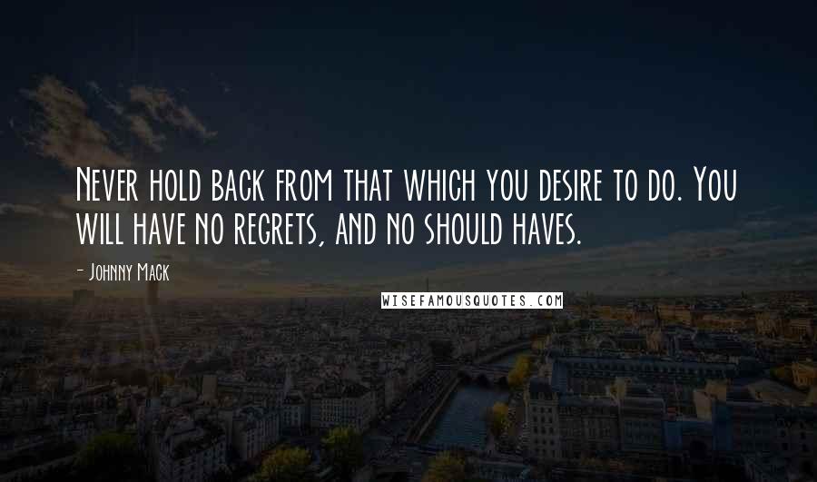 Johnny Mack Quotes: Never hold back from that which you desire to do. You will have no regrets, and no should haves.