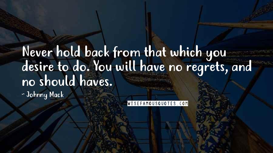 Johnny Mack Quotes: Never hold back from that which you desire to do. You will have no regrets, and no should haves.