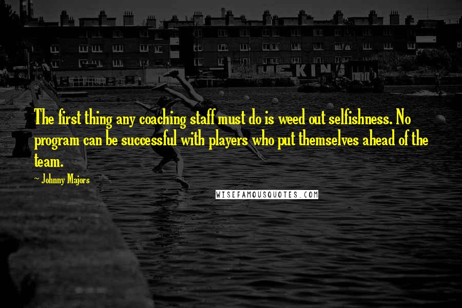 Johnny Majors Quotes: The first thing any coaching staff must do is weed out selfishness. No program can be successful with players who put themselves ahead of the team.