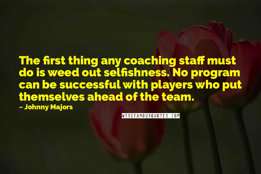 Johnny Majors Quotes: The first thing any coaching staff must do is weed out selfishness. No program can be successful with players who put themselves ahead of the team.