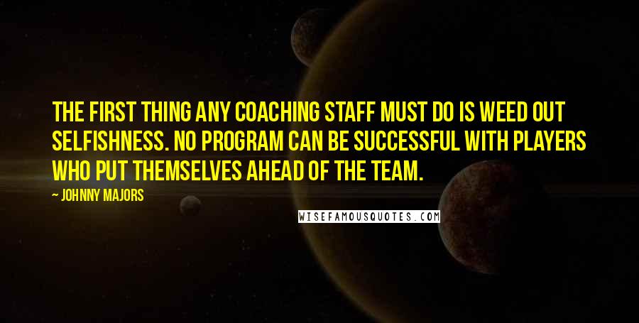 Johnny Majors Quotes: The first thing any coaching staff must do is weed out selfishness. No program can be successful with players who put themselves ahead of the team.