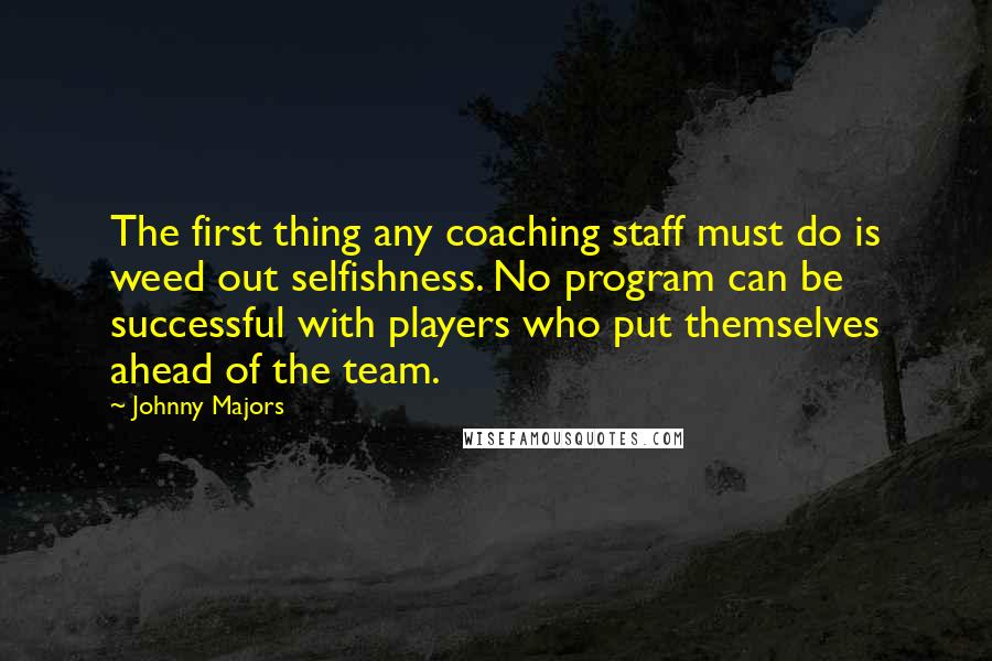 Johnny Majors Quotes: The first thing any coaching staff must do is weed out selfishness. No program can be successful with players who put themselves ahead of the team.