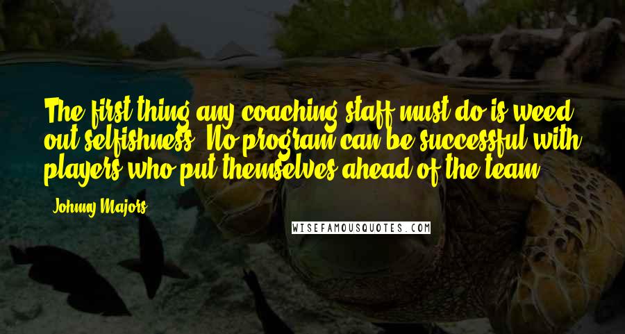 Johnny Majors Quotes: The first thing any coaching staff must do is weed out selfishness. No program can be successful with players who put themselves ahead of the team.