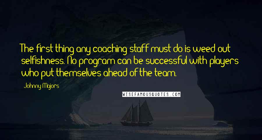 Johnny Majors Quotes: The first thing any coaching staff must do is weed out selfishness. No program can be successful with players who put themselves ahead of the team.