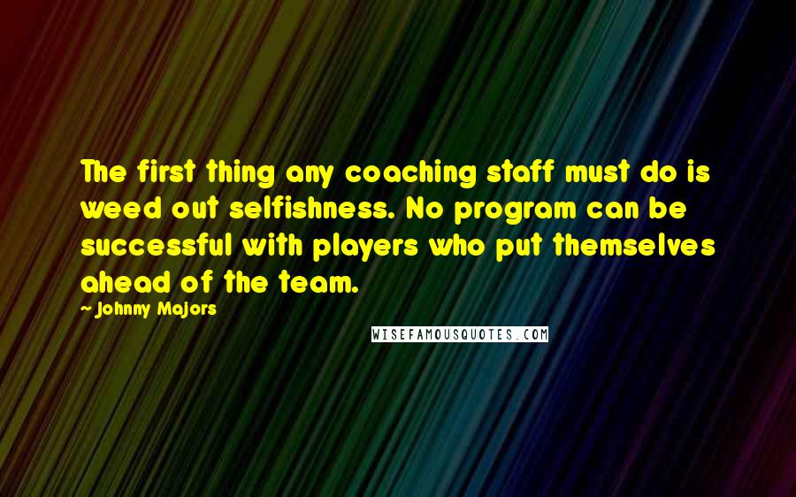 Johnny Majors Quotes: The first thing any coaching staff must do is weed out selfishness. No program can be successful with players who put themselves ahead of the team.