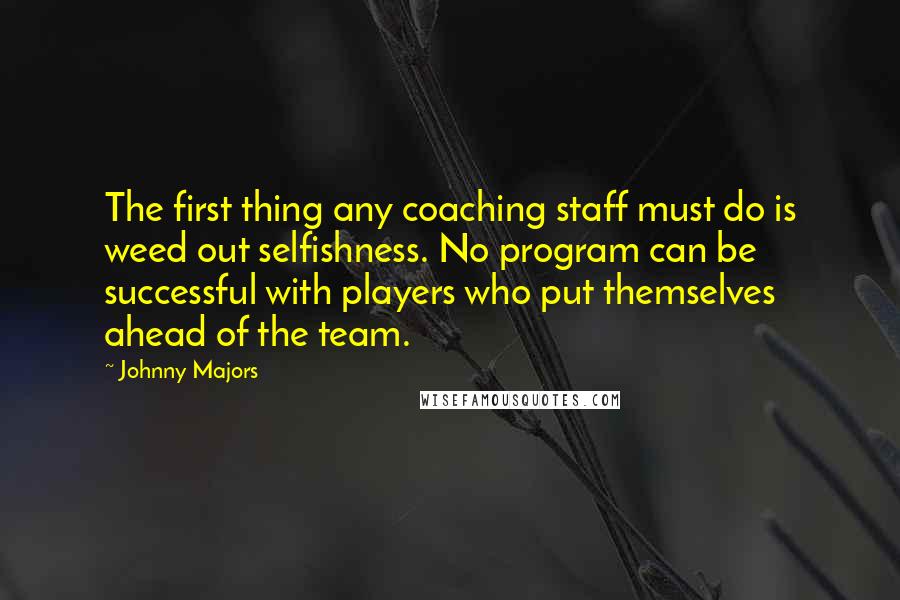 Johnny Majors Quotes: The first thing any coaching staff must do is weed out selfishness. No program can be successful with players who put themselves ahead of the team.