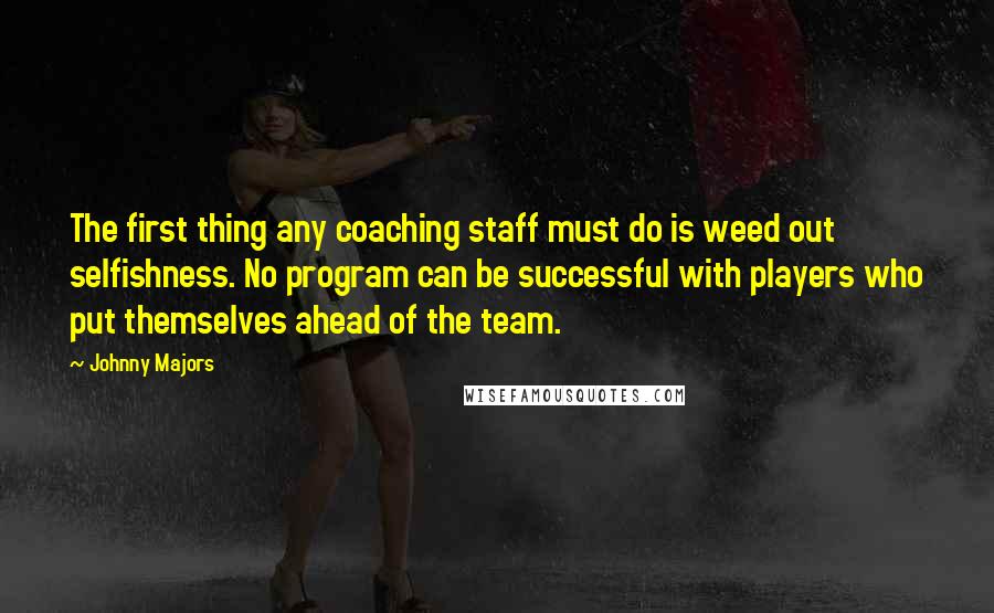 Johnny Majors Quotes: The first thing any coaching staff must do is weed out selfishness. No program can be successful with players who put themselves ahead of the team.