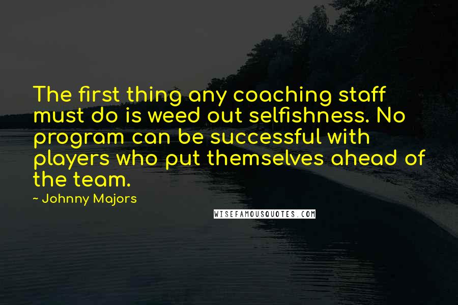 Johnny Majors Quotes: The first thing any coaching staff must do is weed out selfishness. No program can be successful with players who put themselves ahead of the team.