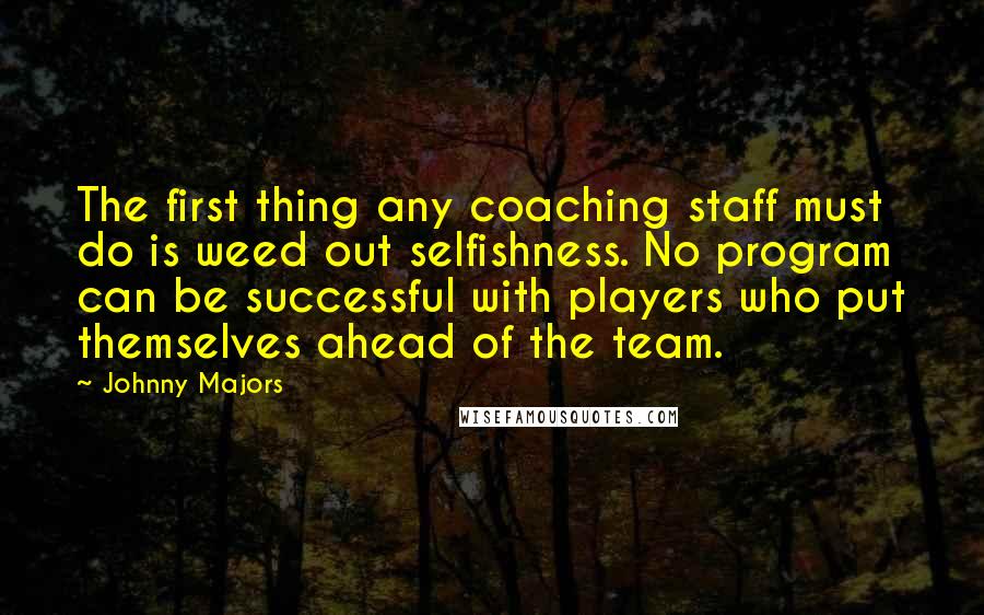 Johnny Majors Quotes: The first thing any coaching staff must do is weed out selfishness. No program can be successful with players who put themselves ahead of the team.