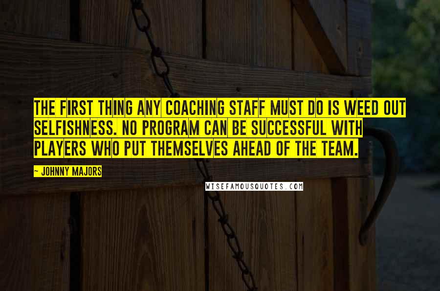 Johnny Majors Quotes: The first thing any coaching staff must do is weed out selfishness. No program can be successful with players who put themselves ahead of the team.