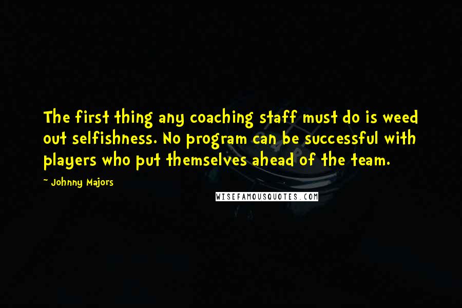 Johnny Majors Quotes: The first thing any coaching staff must do is weed out selfishness. No program can be successful with players who put themselves ahead of the team.