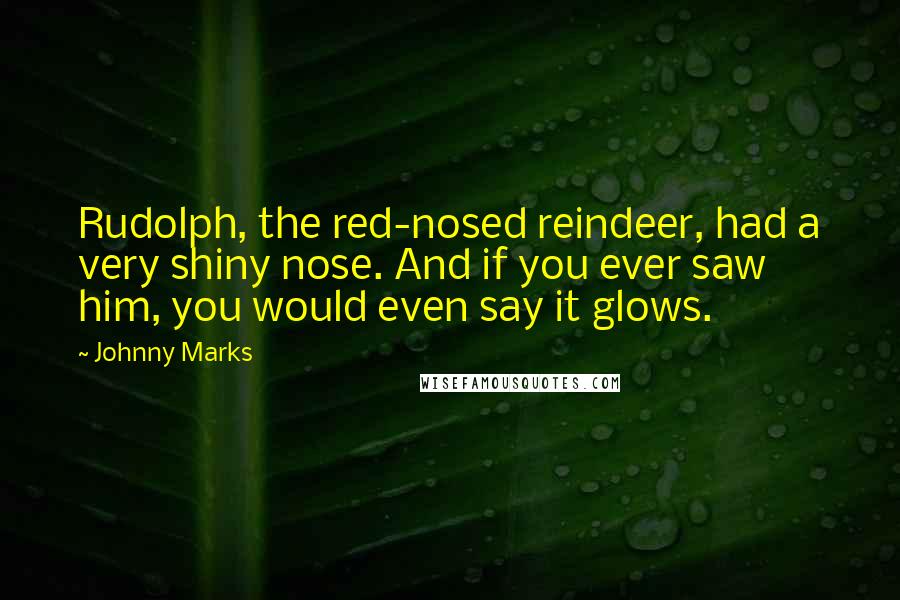 Johnny Marks Quotes: Rudolph, the red-nosed reindeer, had a very shiny nose. And if you ever saw him, you would even say it glows.