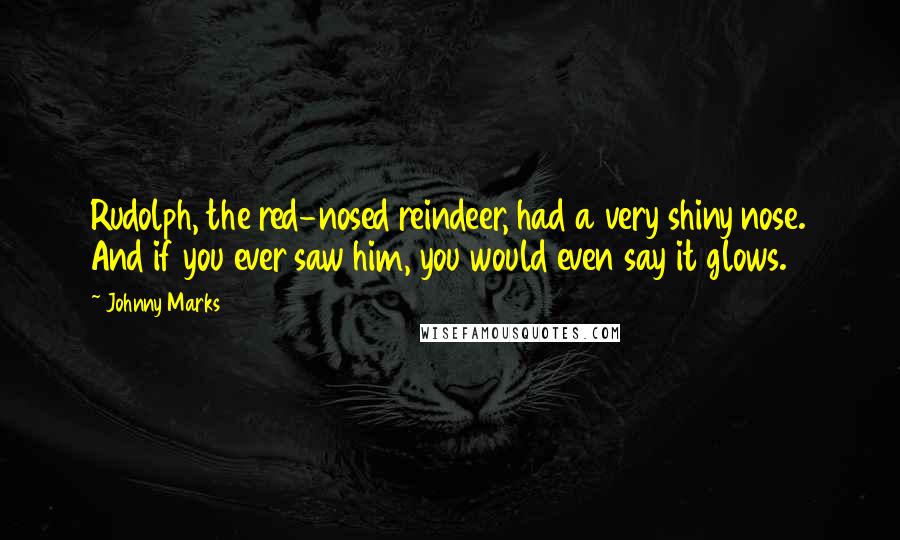 Johnny Marks Quotes: Rudolph, the red-nosed reindeer, had a very shiny nose. And if you ever saw him, you would even say it glows.