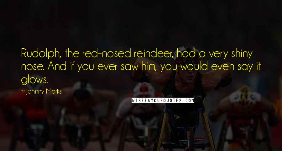 Johnny Marks Quotes: Rudolph, the red-nosed reindeer, had a very shiny nose. And if you ever saw him, you would even say it glows.