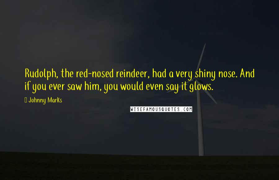 Johnny Marks Quotes: Rudolph, the red-nosed reindeer, had a very shiny nose. And if you ever saw him, you would even say it glows.