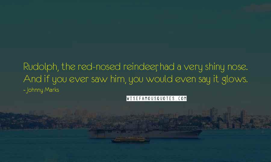 Johnny Marks Quotes: Rudolph, the red-nosed reindeer, had a very shiny nose. And if you ever saw him, you would even say it glows.