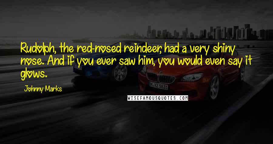 Johnny Marks Quotes: Rudolph, the red-nosed reindeer, had a very shiny nose. And if you ever saw him, you would even say it glows.