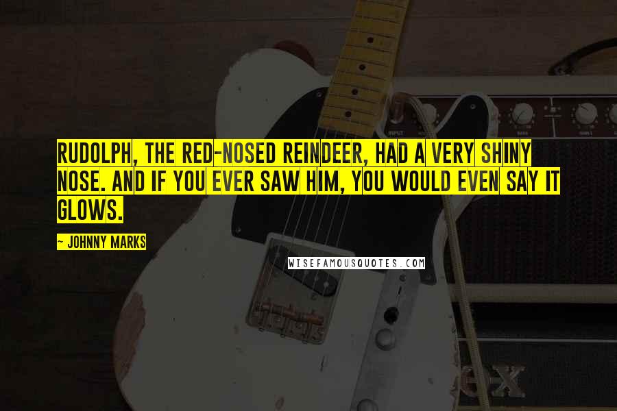 Johnny Marks Quotes: Rudolph, the red-nosed reindeer, had a very shiny nose. And if you ever saw him, you would even say it glows.