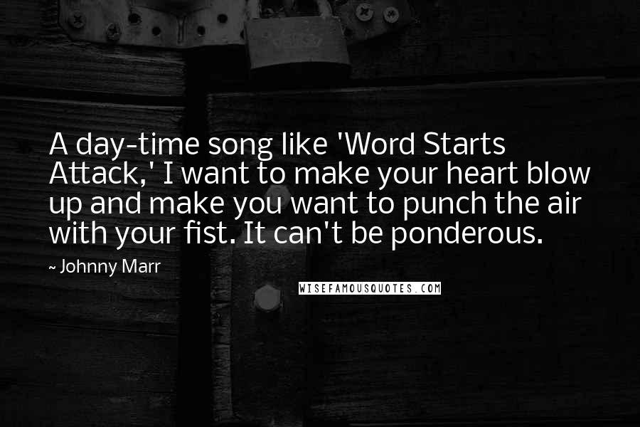 Johnny Marr Quotes: A day-time song like 'Word Starts Attack,' I want to make your heart blow up and make you want to punch the air with your fist. It can't be ponderous.