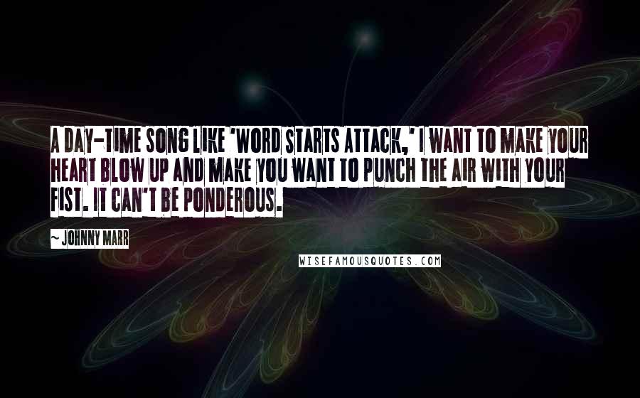 Johnny Marr Quotes: A day-time song like 'Word Starts Attack,' I want to make your heart blow up and make you want to punch the air with your fist. It can't be ponderous.