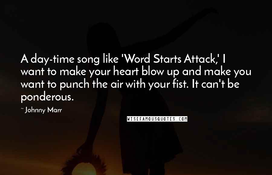 Johnny Marr Quotes: A day-time song like 'Word Starts Attack,' I want to make your heart blow up and make you want to punch the air with your fist. It can't be ponderous.