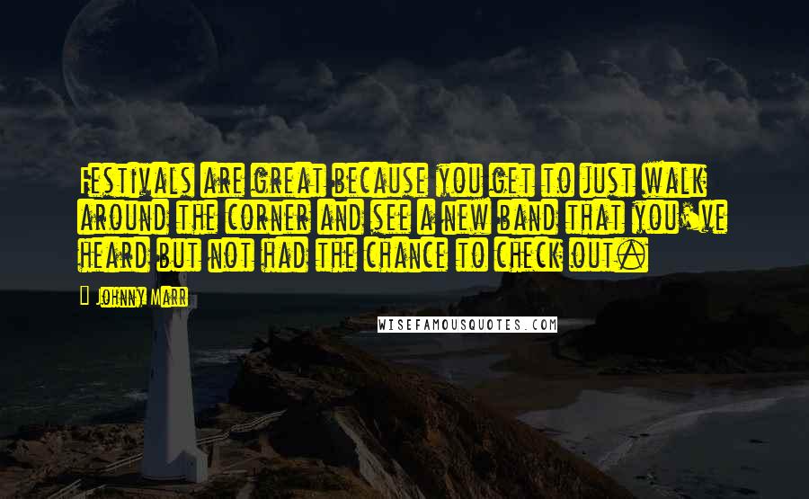 Johnny Marr Quotes: Festivals are great because you get to just walk around the corner and see a new band that you've heard but not had the chance to check out.
