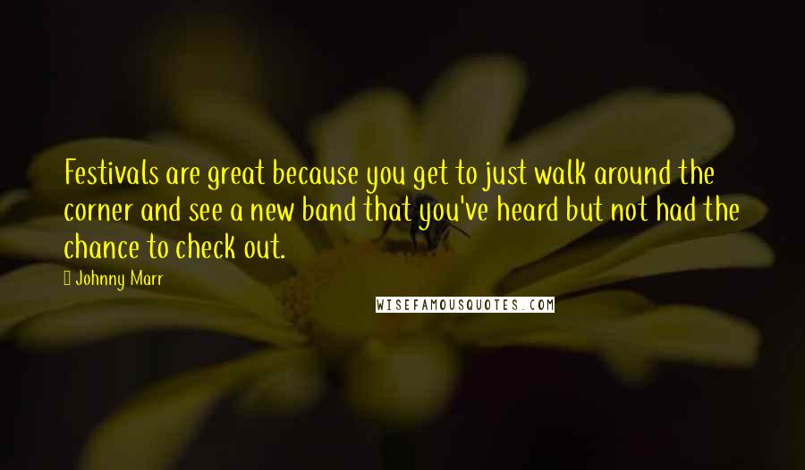 Johnny Marr Quotes: Festivals are great because you get to just walk around the corner and see a new band that you've heard but not had the chance to check out.