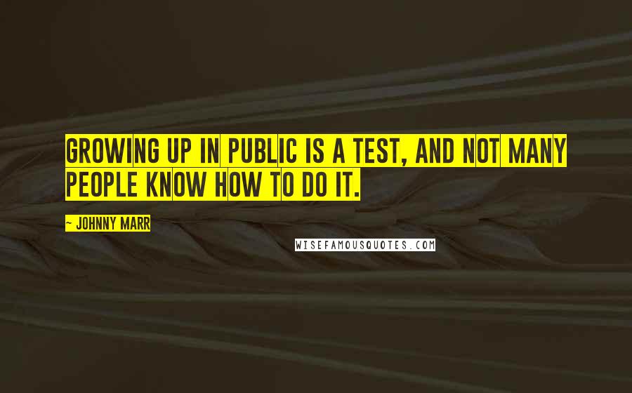 Johnny Marr Quotes: Growing up in public is a test, and not many people know how to do it.