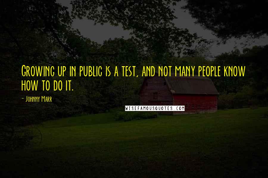 Johnny Marr Quotes: Growing up in public is a test, and not many people know how to do it.