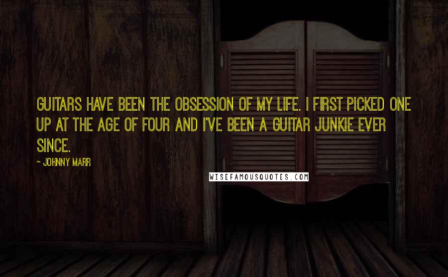 Johnny Marr Quotes: Guitars have been the obsession of my life. I first picked one up at the age of four and I've been a guitar junkie ever since.