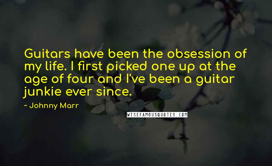 Johnny Marr Quotes: Guitars have been the obsession of my life. I first picked one up at the age of four and I've been a guitar junkie ever since.