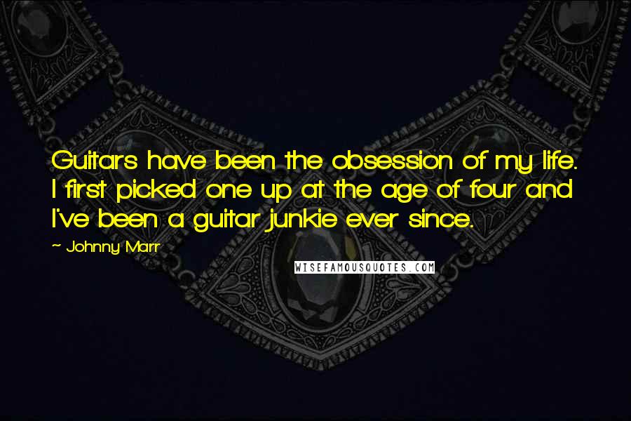 Johnny Marr Quotes: Guitars have been the obsession of my life. I first picked one up at the age of four and I've been a guitar junkie ever since.