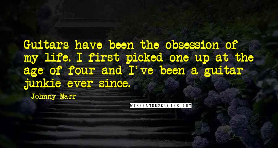 Johnny Marr Quotes: Guitars have been the obsession of my life. I first picked one up at the age of four and I've been a guitar junkie ever since.
