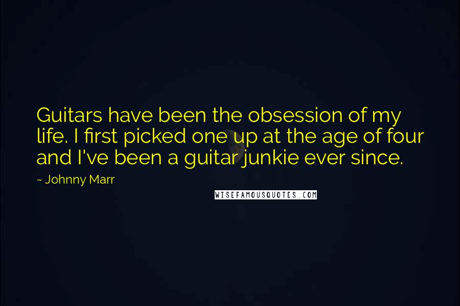 Johnny Marr Quotes: Guitars have been the obsession of my life. I first picked one up at the age of four and I've been a guitar junkie ever since.