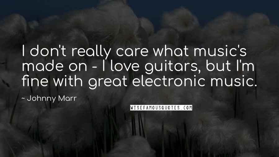 Johnny Marr Quotes: I don't really care what music's made on - I love guitars, but I'm fine with great electronic music.