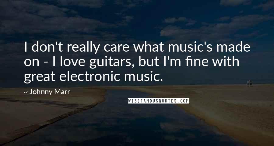 Johnny Marr Quotes: I don't really care what music's made on - I love guitars, but I'm fine with great electronic music.