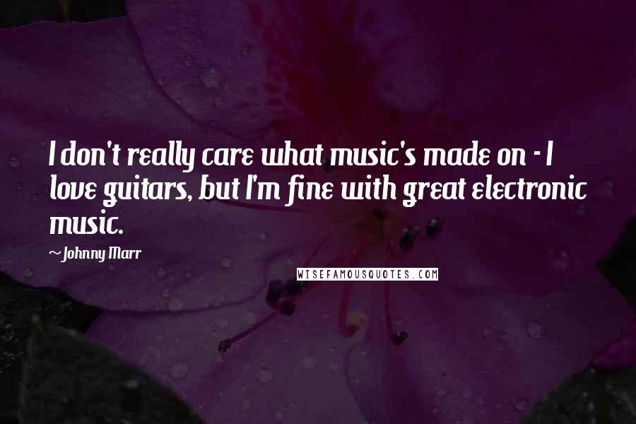 Johnny Marr Quotes: I don't really care what music's made on - I love guitars, but I'm fine with great electronic music.
