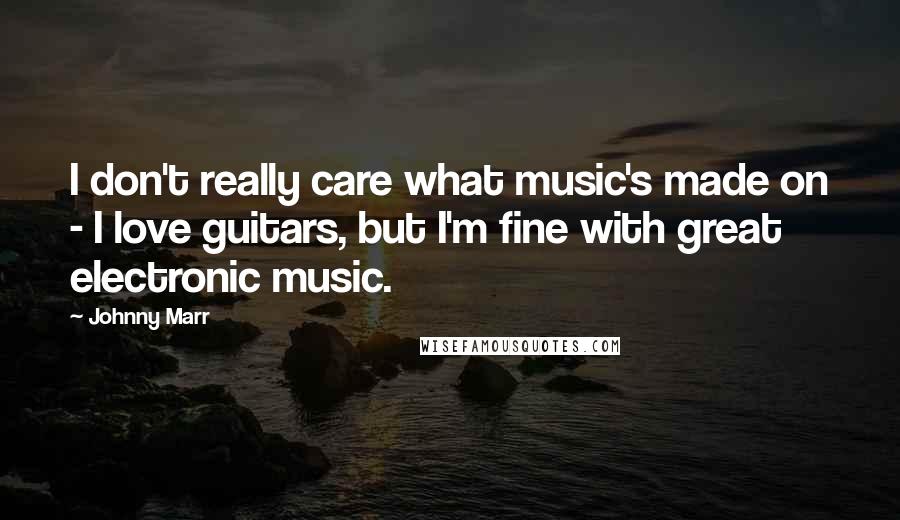 Johnny Marr Quotes: I don't really care what music's made on - I love guitars, but I'm fine with great electronic music.