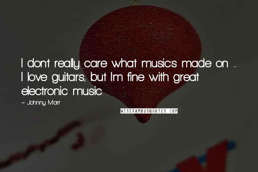 Johnny Marr Quotes: I don't really care what music's made on - I love guitars, but I'm fine with great electronic music.
