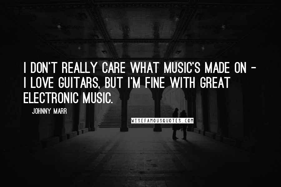Johnny Marr Quotes: I don't really care what music's made on - I love guitars, but I'm fine with great electronic music.