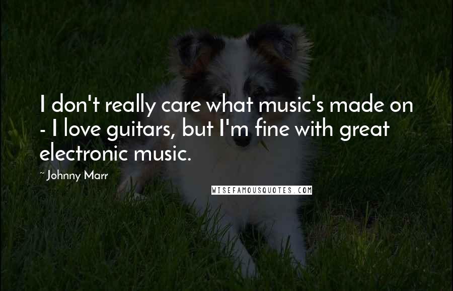 Johnny Marr Quotes: I don't really care what music's made on - I love guitars, but I'm fine with great electronic music.