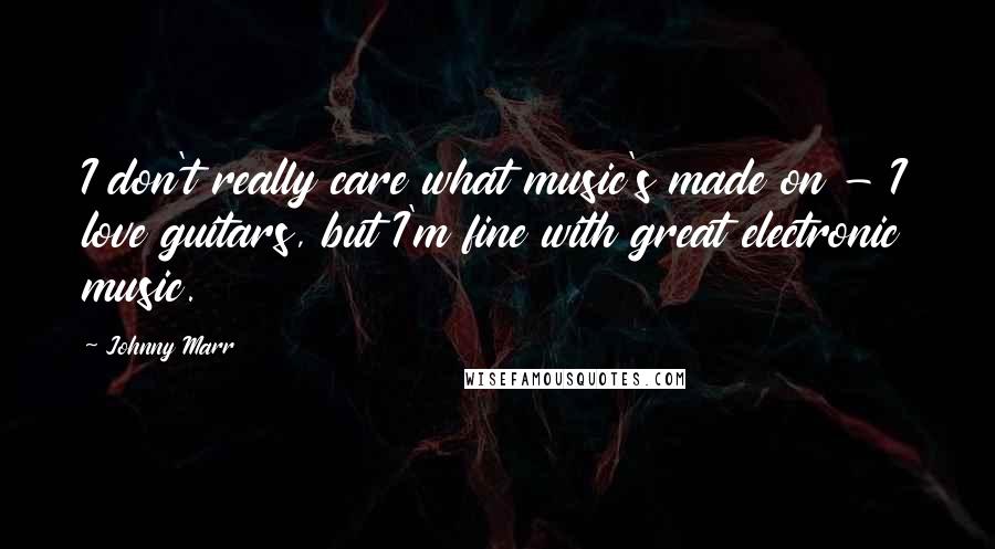 Johnny Marr Quotes: I don't really care what music's made on - I love guitars, but I'm fine with great electronic music.