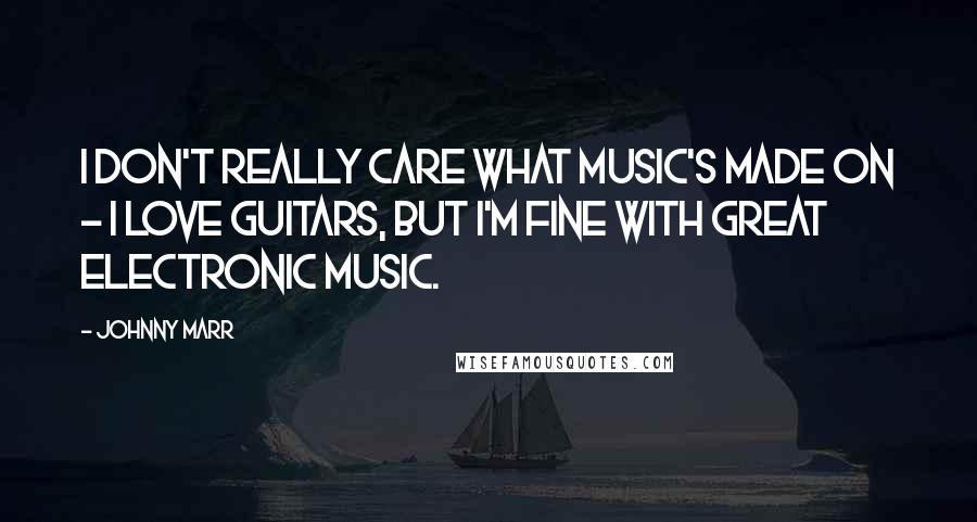 Johnny Marr Quotes: I don't really care what music's made on - I love guitars, but I'm fine with great electronic music.