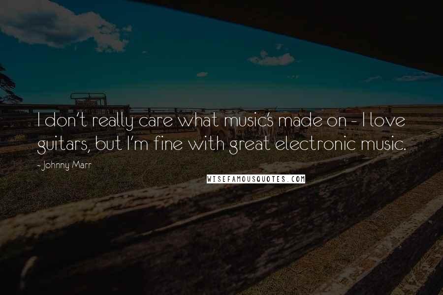 Johnny Marr Quotes: I don't really care what music's made on - I love guitars, but I'm fine with great electronic music.