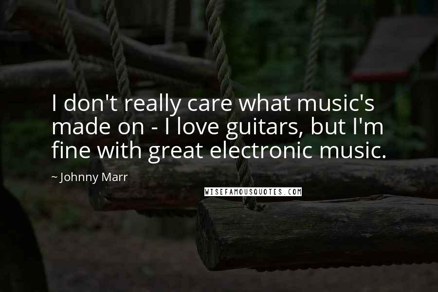 Johnny Marr Quotes: I don't really care what music's made on - I love guitars, but I'm fine with great electronic music.