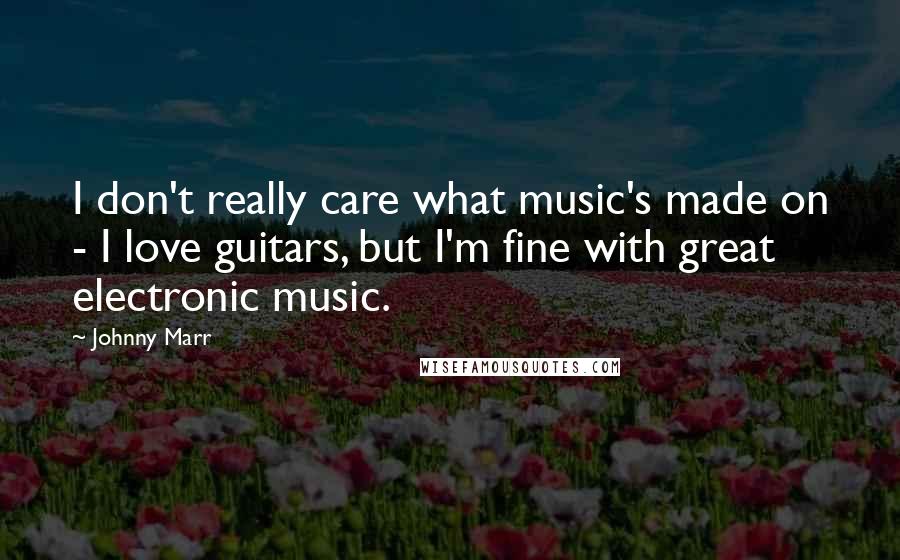 Johnny Marr Quotes: I don't really care what music's made on - I love guitars, but I'm fine with great electronic music.