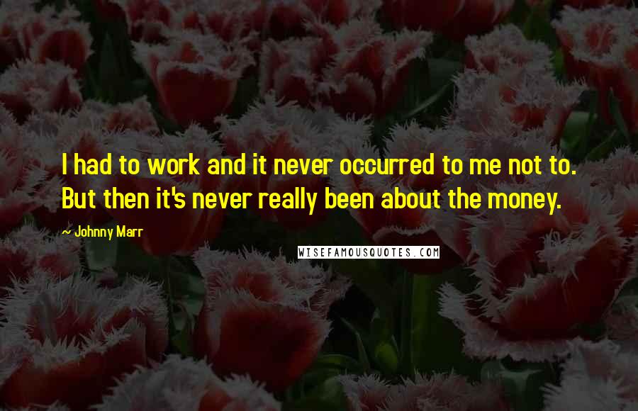 Johnny Marr Quotes: I had to work and it never occurred to me not to. But then it's never really been about the money.